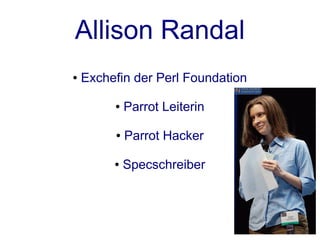 Allison Randal
●   Exchefin der Perl Foundation

         ●   Parrot Leiterin

         ●   Parrot Hacker

         ●   Specschreiber
 
