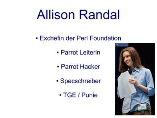 Allison Randal
●   Exchefin der Perl Foundation

         ●   Parrot Leiterin

         ●   Parrot Hacker

         ●   Specschreiber

             ●   TGE / Punie
 