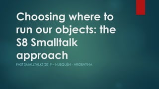 Choosing where to
run our objects: the
S8 Smalltalk
approach
FAST SMALLTALKS 2019 – NUEQUÉN - ARGENTINA
 