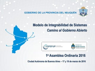 GOBIERNO DE LA PROVINCIA DEL NEUQUÉN
Modelo de Integrabilidad de Sistemas
Camino al Gobierno Abierto
Ciudad Autónoma de Buenos Aires – 17 y 18 de marzo de 2016
1a Asamblea Ordinaria 2016
 