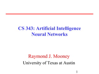 1
CS 343: Artificial Intelligence
Neural Networks
Raymond J. Mooney
University of Texas at Austin
 