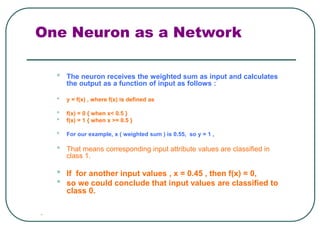 One Neuron as a Network
• The neuron receives the weighted sum as input and calculates
the output as a function of input a...