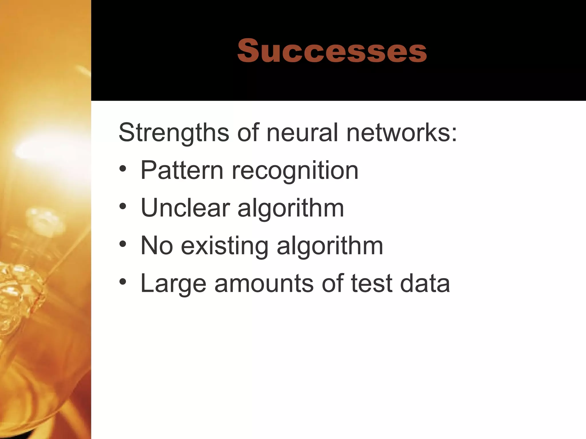 Successes Strengths of neural networks: Pattern recognition Unclear algorithm No existing algorithm Large amounts of test data 
