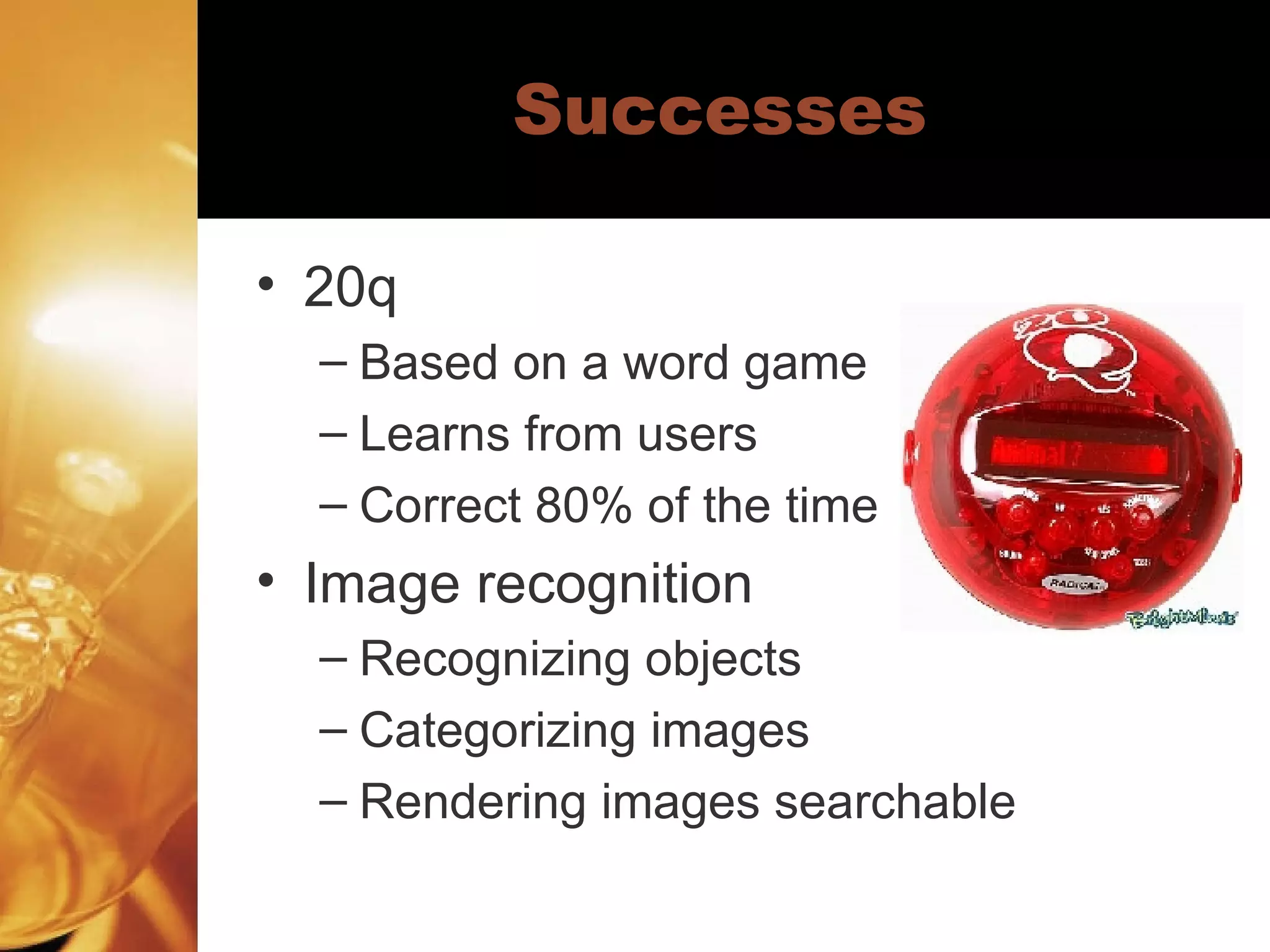 Successes 20q Based on a word game Learns from users Correct 80% of the time Image recognition Recognizing objects Categorizing images Rendering images searchable 