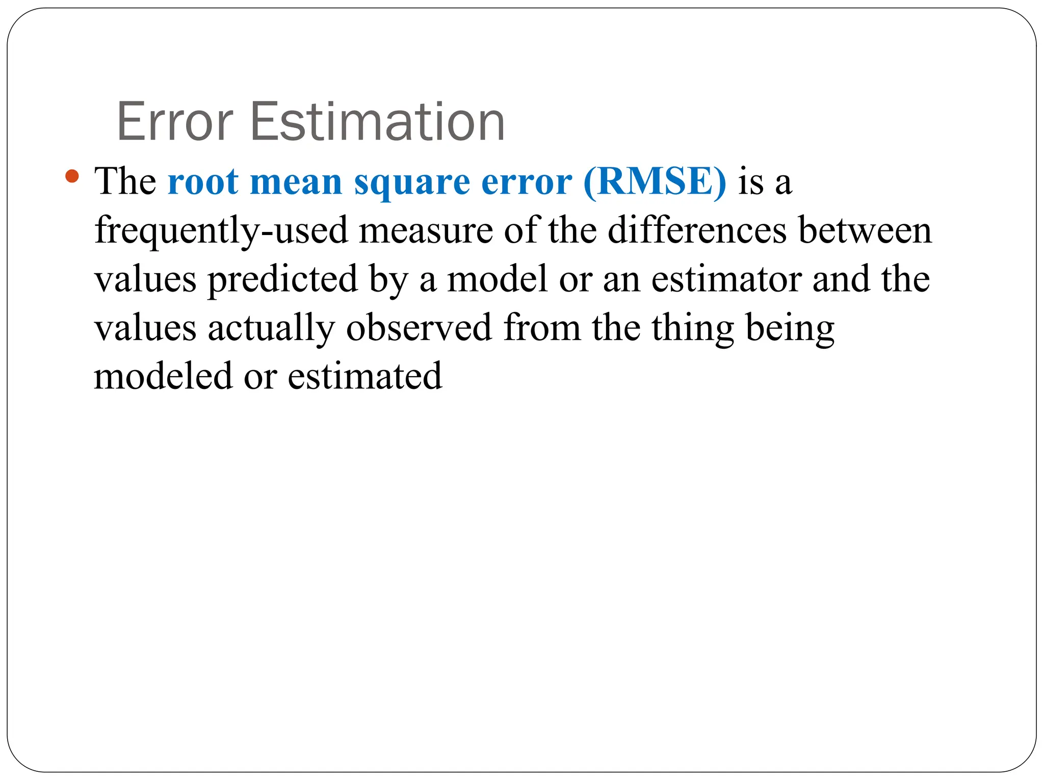 Error Estimation
 The root mean square error (RMSE) is a
frequently-used measure of the differences between
values predicted by a model or an estimator and the
values actually observed from the thing being
modeled or estimated
 