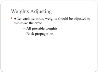 Weights Adjusting
 After each iteration, weights should be adjusted to
minimize the error.
– All possible weights
– Back propagation
 