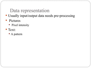 Data representation
 Usually input/output data needs pre processing
‐
 Pictures
 Pixel intensity
 Text:
 A pattern
 