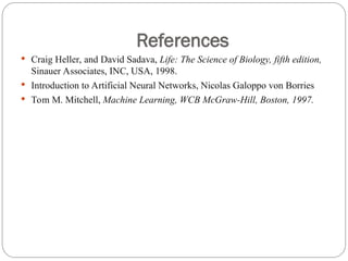 References
 Craig Heller, and David Sadava, Life: The Science of Biology, fifth edition,
Sinauer Associates, INC, USA, 1998.
 Introduction to Artificial Neural Networks, Nicolas Galoppo von Borries
 Tom M. Mitchell, Machine Learning, WCB McGraw-Hill, Boston, 1997.
 