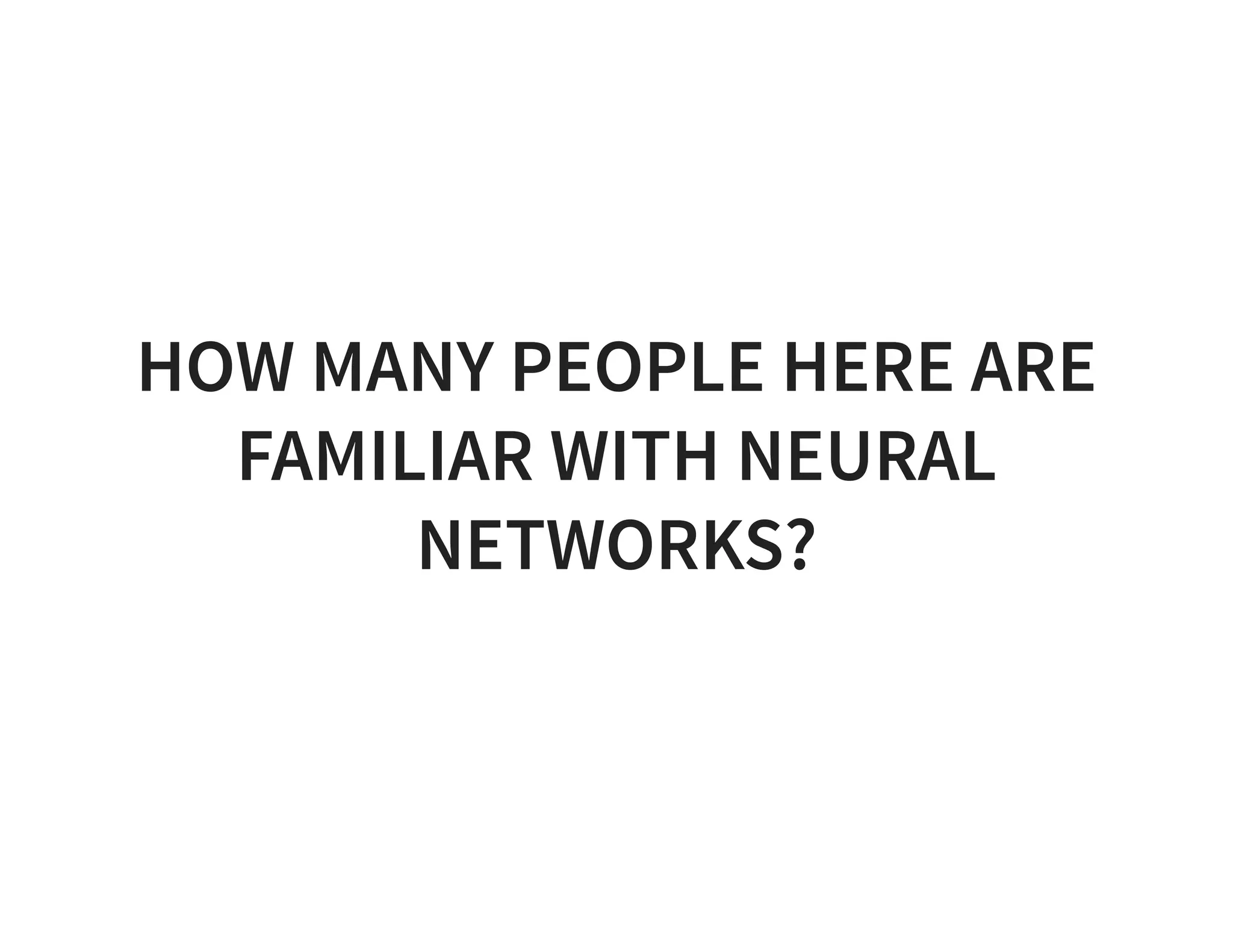 HOW MANY PEOPLE HERE ARE FAMILIAR WITH NEURAL NETWORKS? 