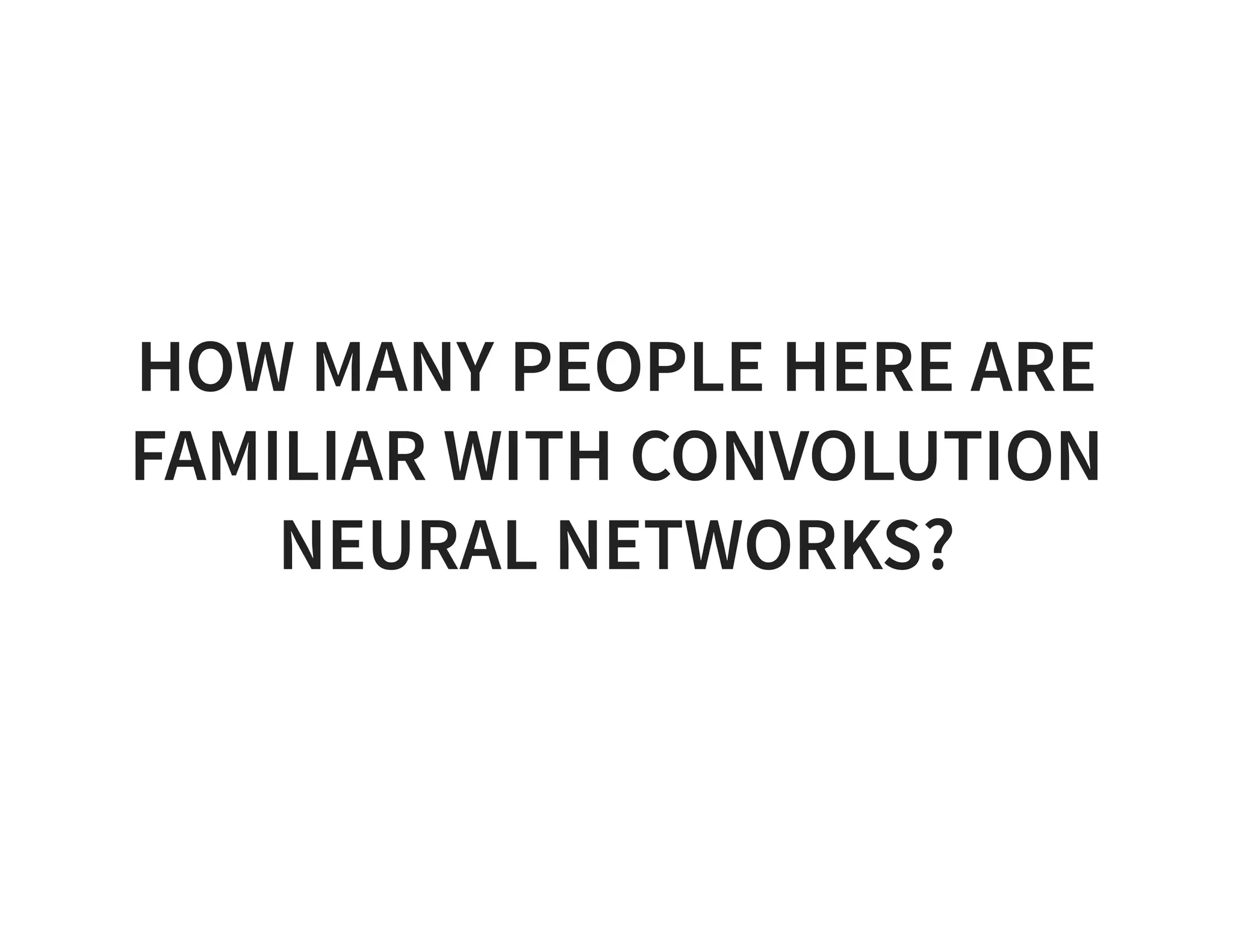 HOW MANY PEOPLE HERE ARE FAMILIAR WITH CONVOLUTION NEURAL NETWORKS? 