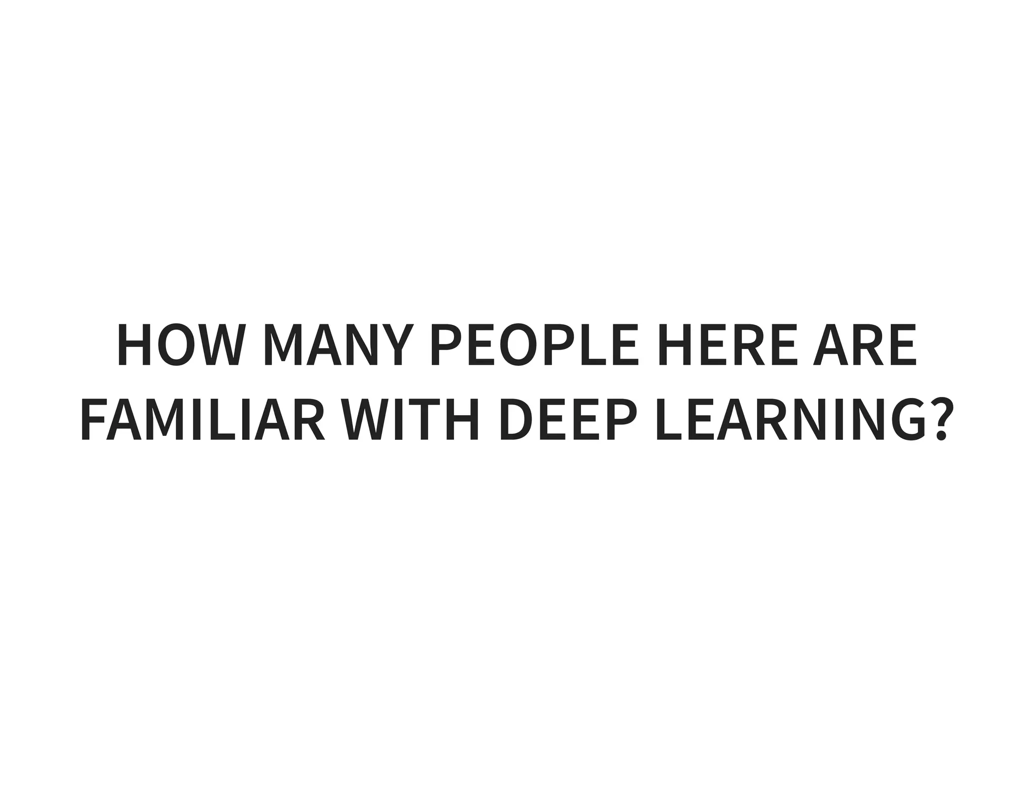 HOW MANY PEOPLE HERE ARE FAMILIAR WITH DEEP LEARNING? 