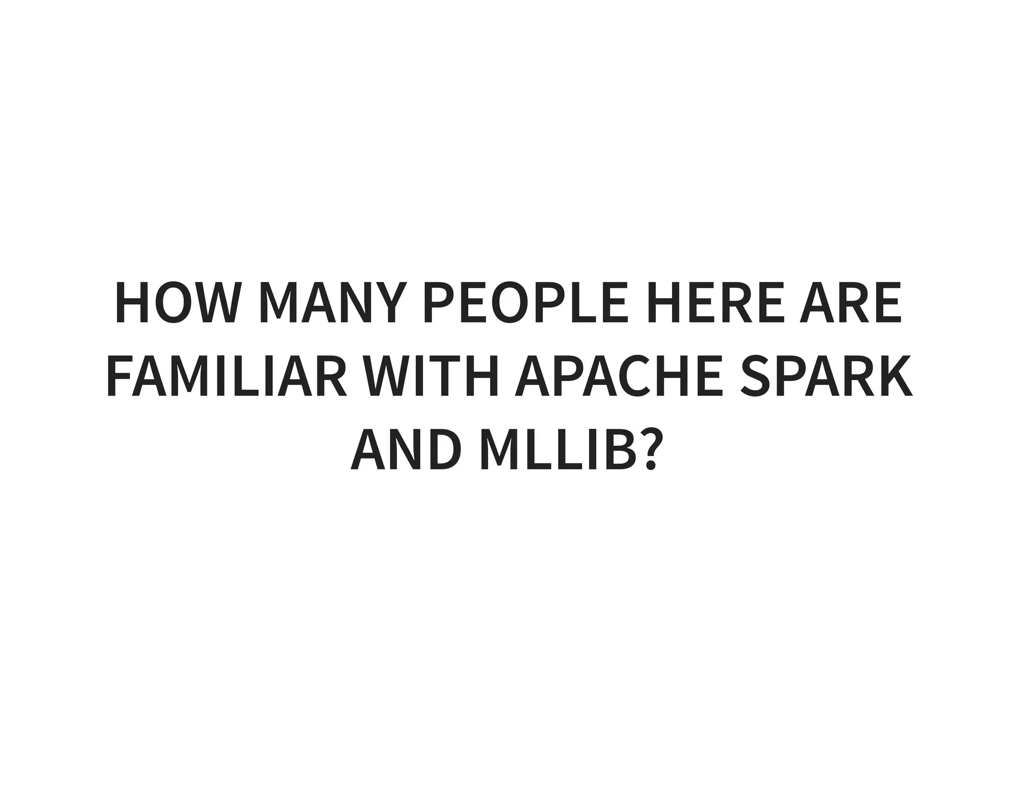 HOW MANY PEOPLE HERE ARE FAMILIAR WITH APACHE SPARK AND MLLIB? 