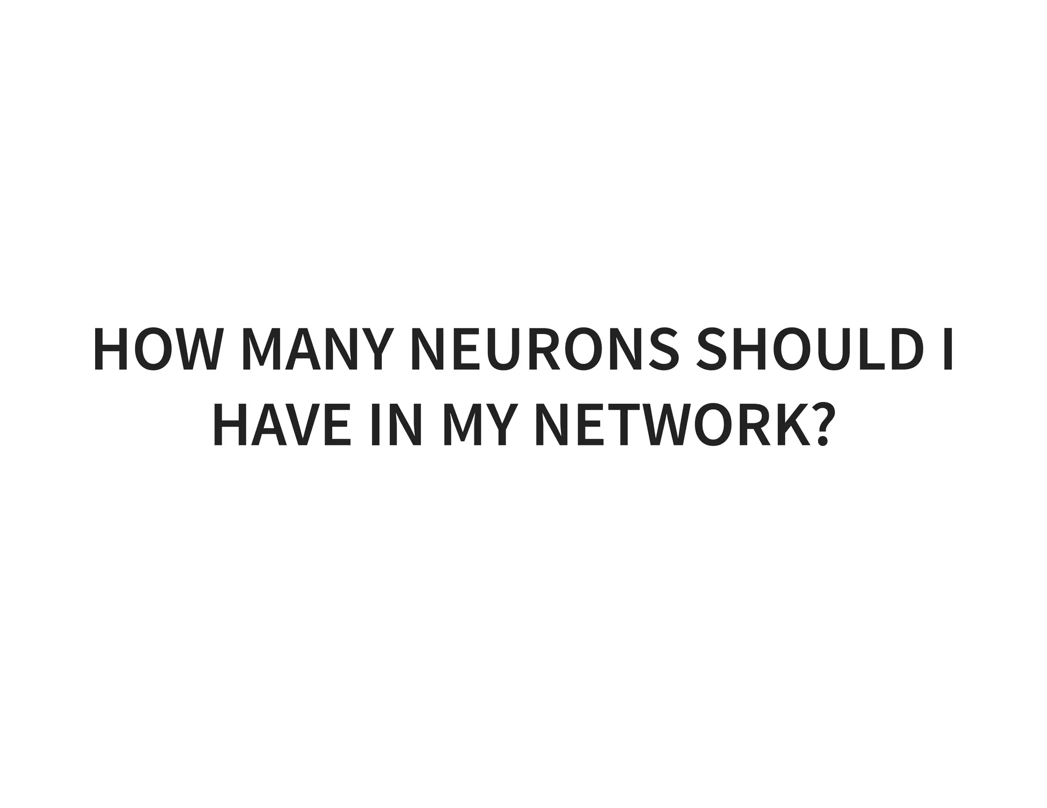 HOW MANY NEURONS SHOULD I HAVE IN MY NETWORK? 