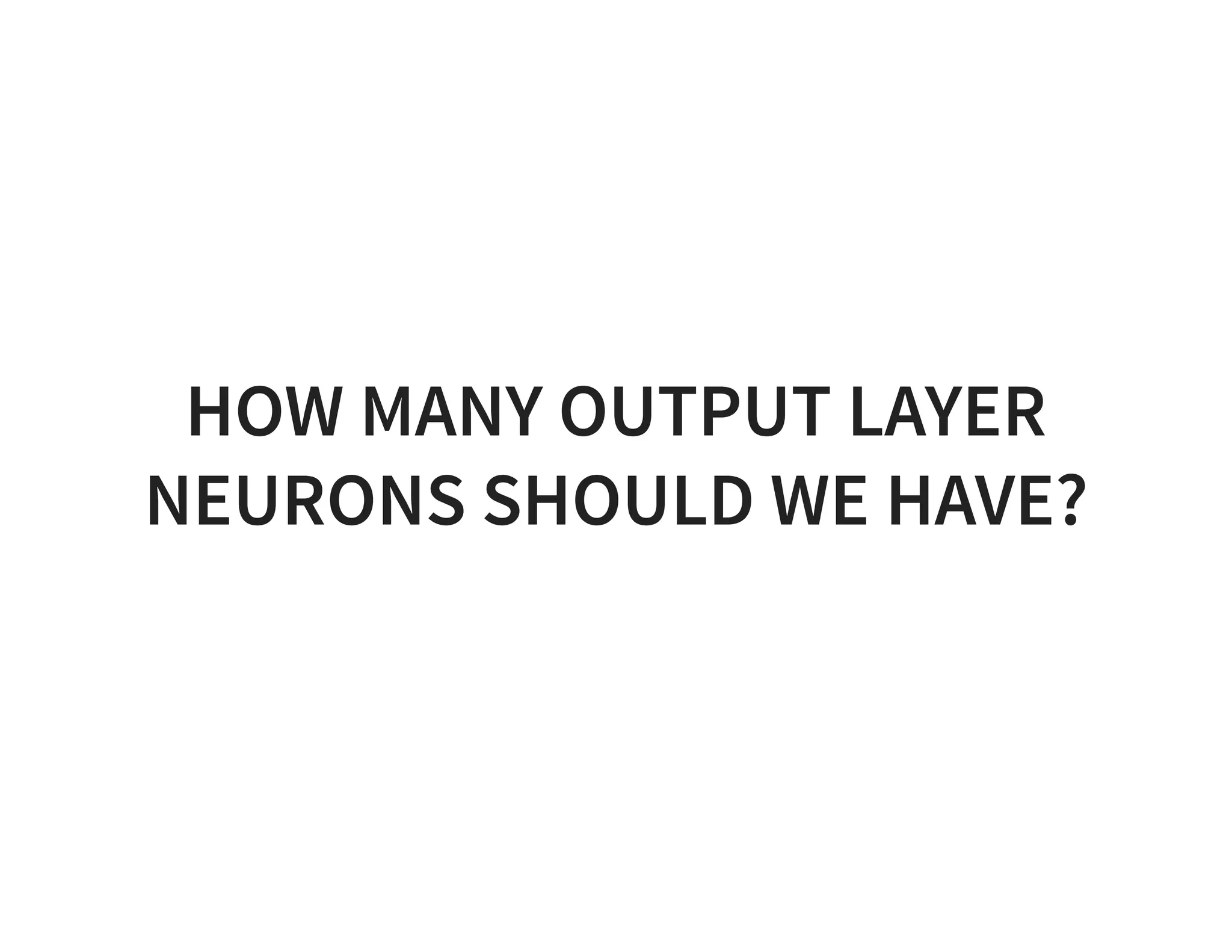 HOW MANY OUTPUT LAYER NEURONS SHOULD WE HAVE? 