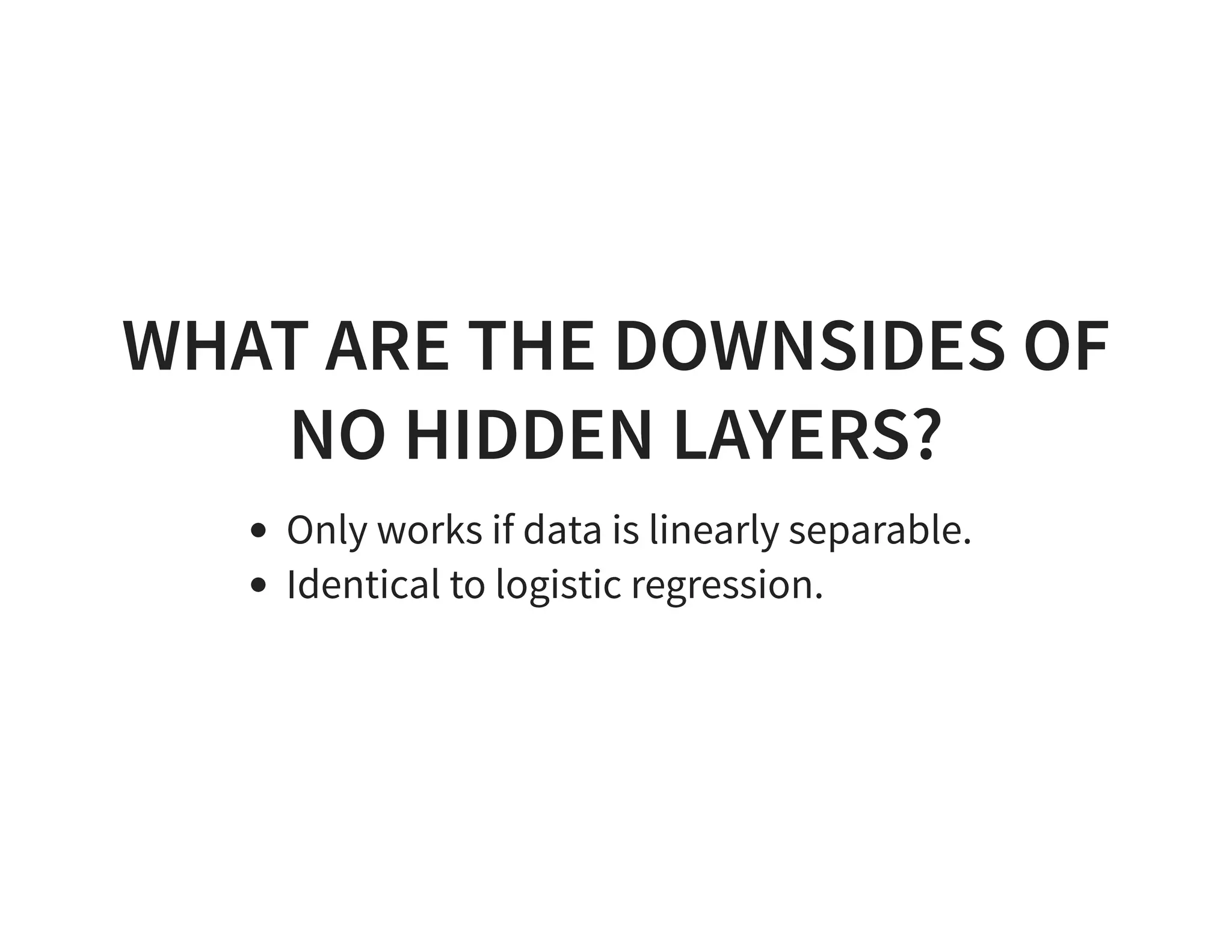 WHAT ARE THE DOWNSIDES OF NO HIDDEN LAYERS? Only works if data is linearly separable. Identical to logistic regression. 