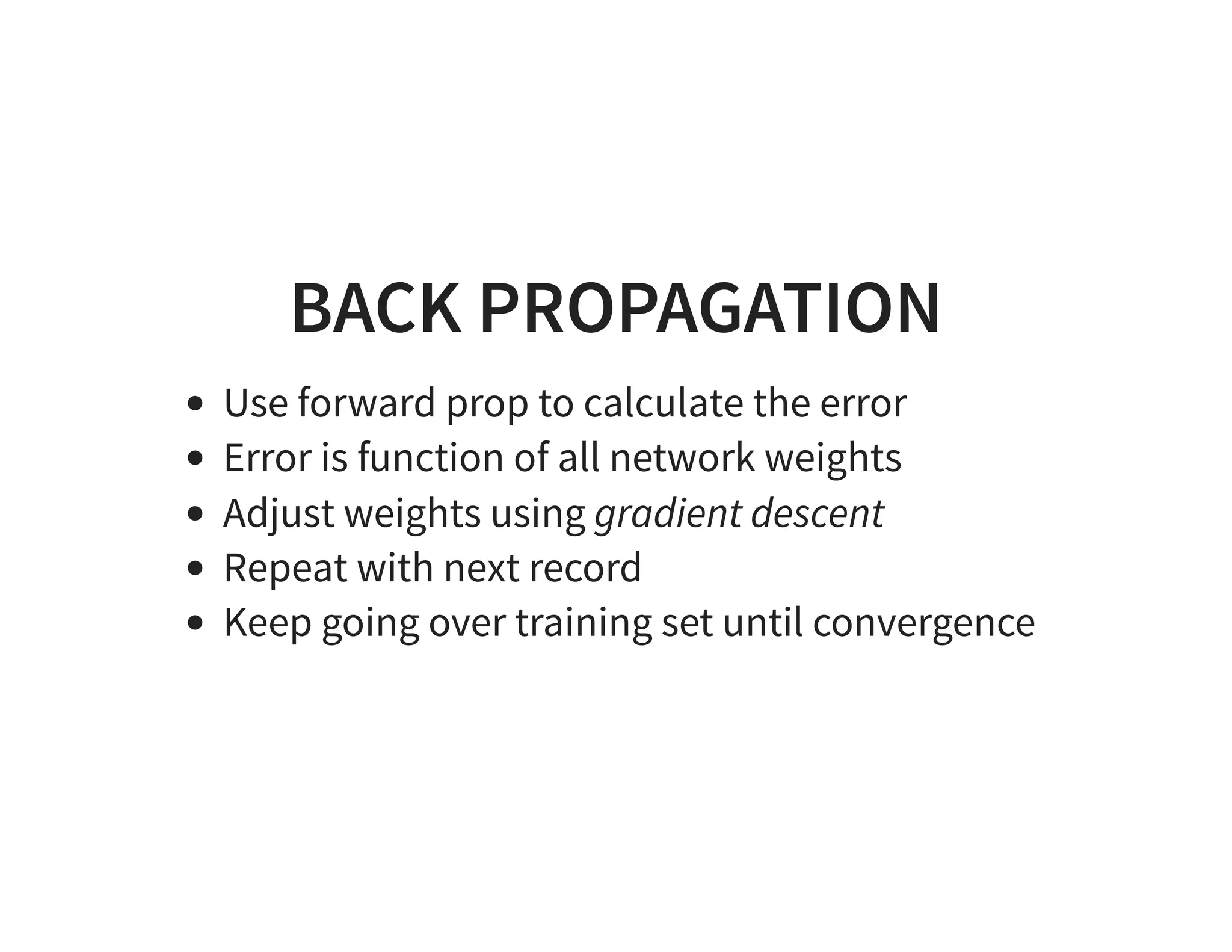 BACK PROPAGATION Use forward prop to calculate the error Error is function of all network weights Adjust weights using gradient descent Repeat with next record Keep going over training set until convergence 