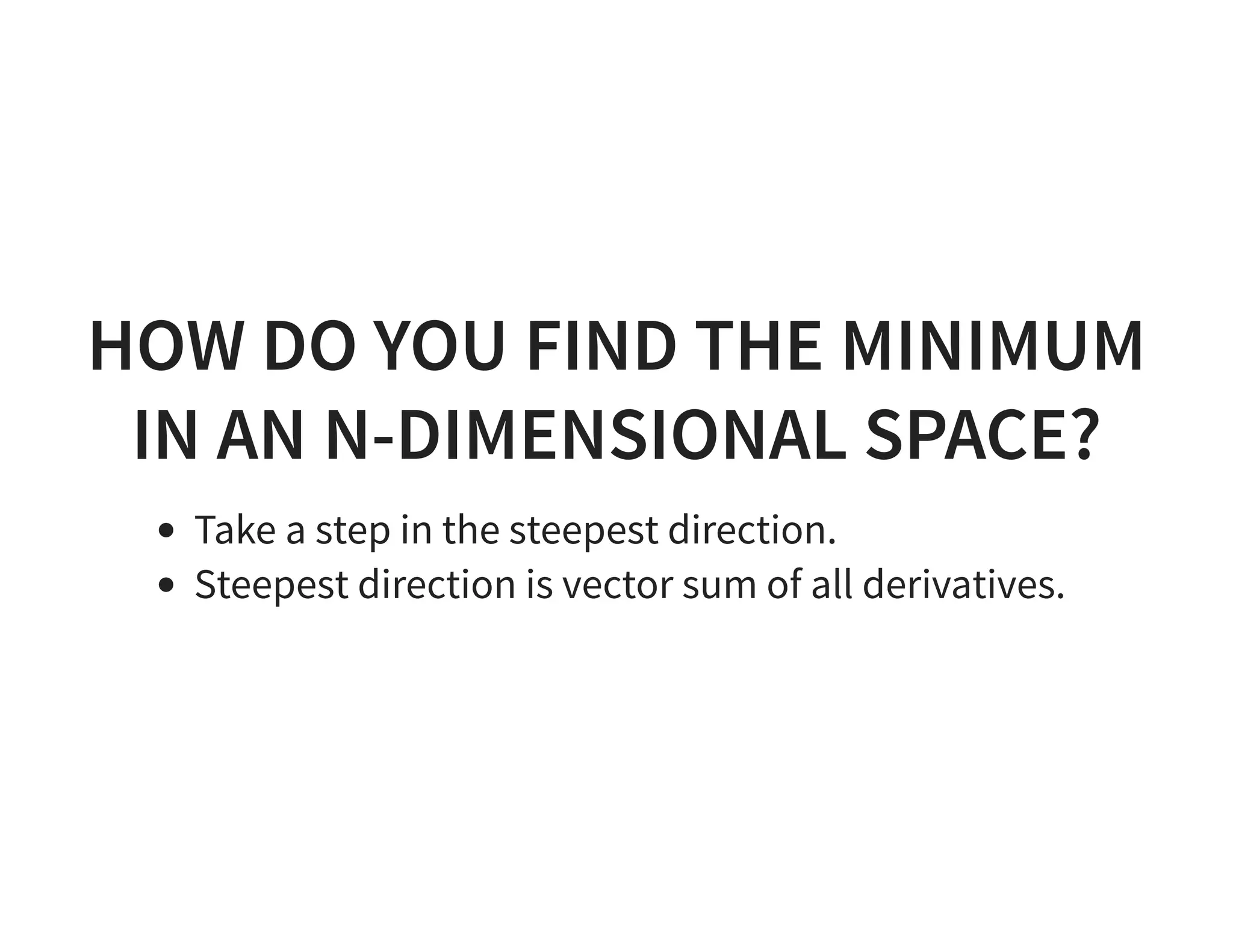 HOW DO YOU FIND THE MINIMUM IN AN N-DIMENSIONAL SPACE? Take a step in the steepest direction. Steepest direction is vector sum of all derivatives. 