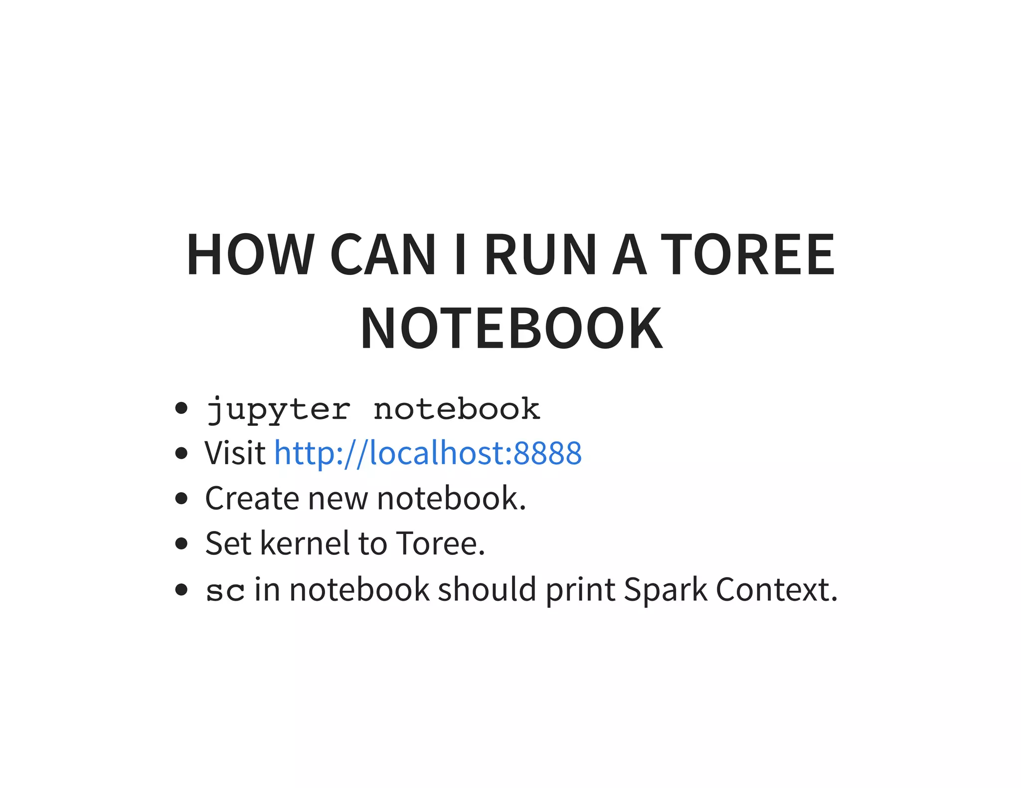 HOW CAN I RUN A TOREE NOTEBOOK jupyter notebook Visit Create new notebook. Set kernel to Toree. sc in notebook should print Spark Context. http://localhost:8888 