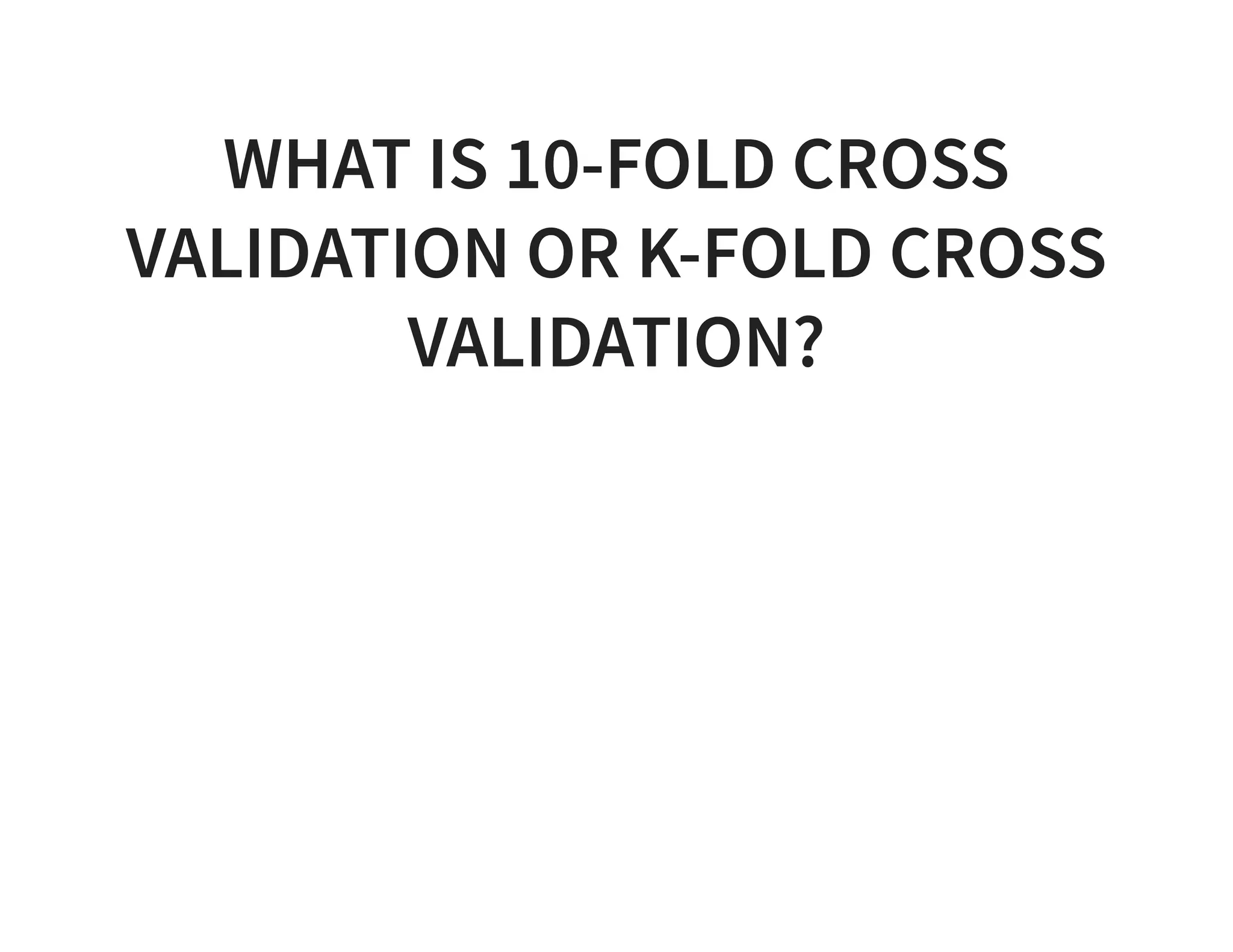 WHAT IS 10-FOLD CROSS VALIDATION OR K-FOLD CROSS VALIDATION? 