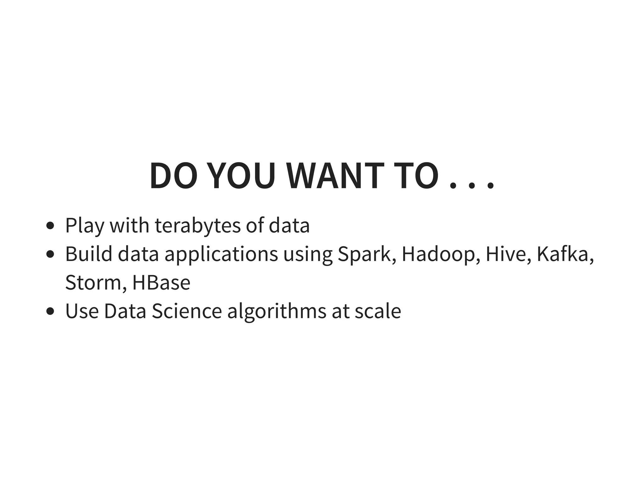 DO YOU WANT TO . . . Play with terabytes of data Build data applications using Spark, Hadoop, Hive, Kafka, Storm, HBase Use Data Science algorithms at scale 