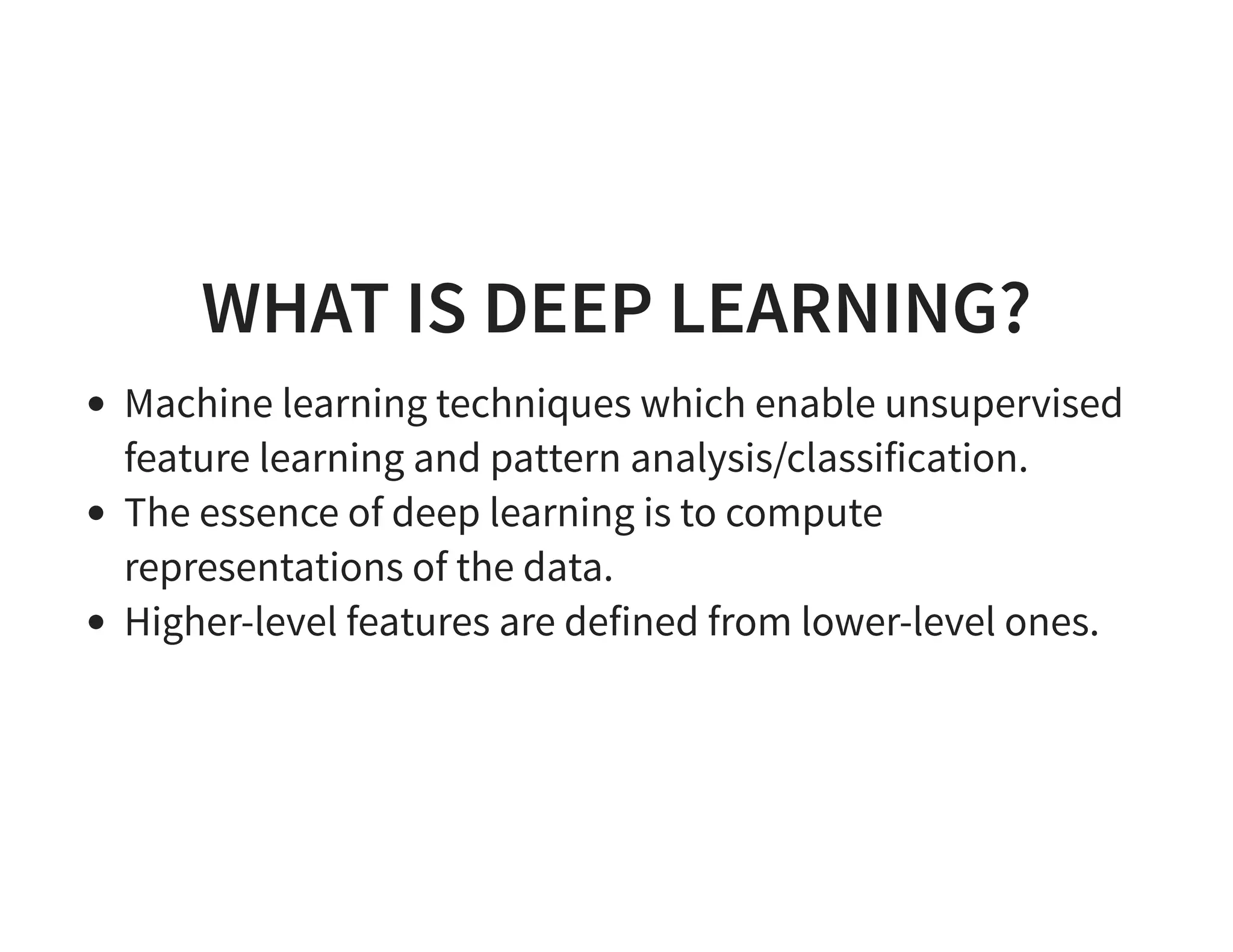 WHAT IS DEEP LEARNING? Machine learning techniques which enable unsupervised feature learning and pattern analysis/classification. The essence of deep learning is to compute representations of the data. Higher-level features are defined from lower-level ones. 