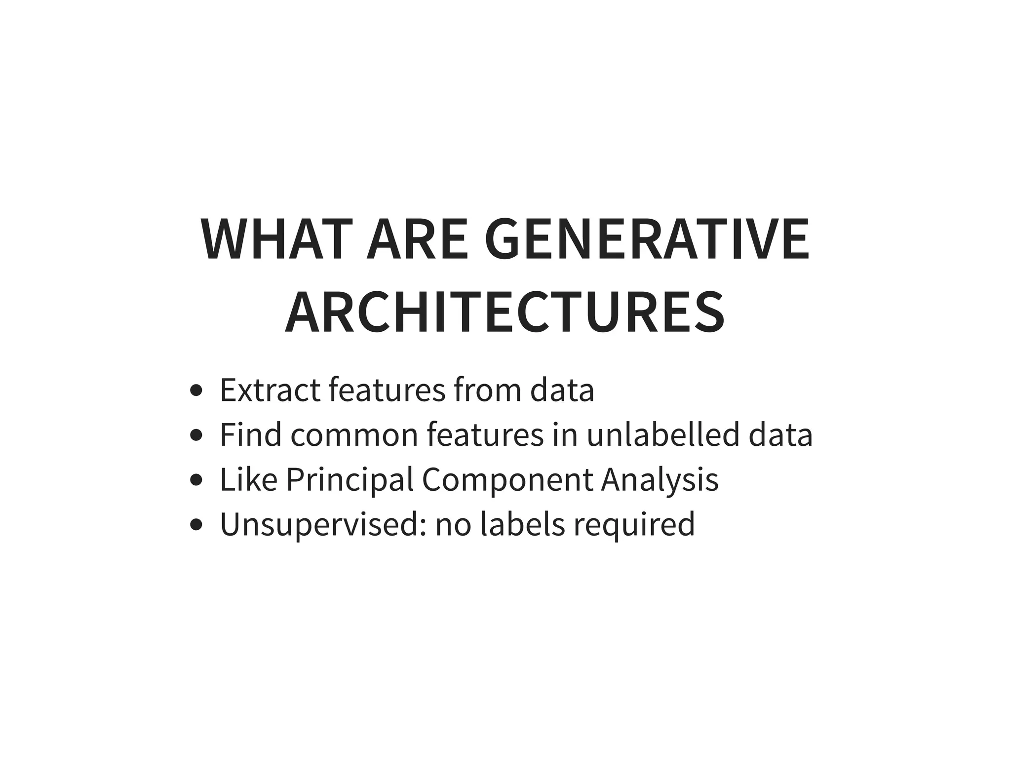 WHAT ARE GENERATIVE ARCHITECTURES Extract features from data Find common features in unlabelled data Like Principal Component Analysis Unsupervised: no labels required 