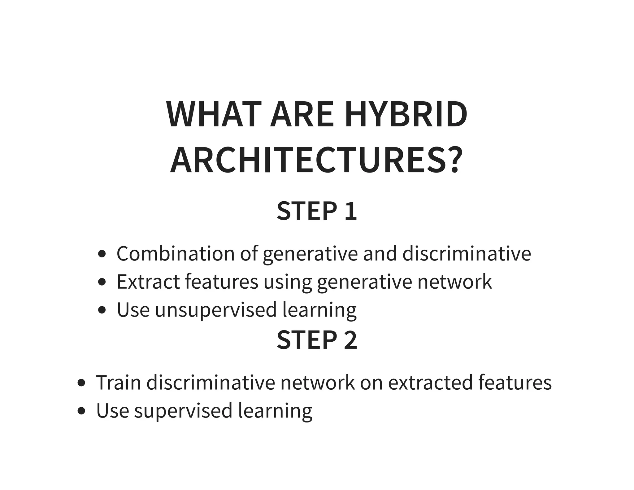 WHAT ARE HYBRID ARCHITECTURES? STEP 1 Combination of generative and discriminative Extract features using generative network Use unsupervised learning STEP 2 Train discriminative network on extracted features Use supervised learning 