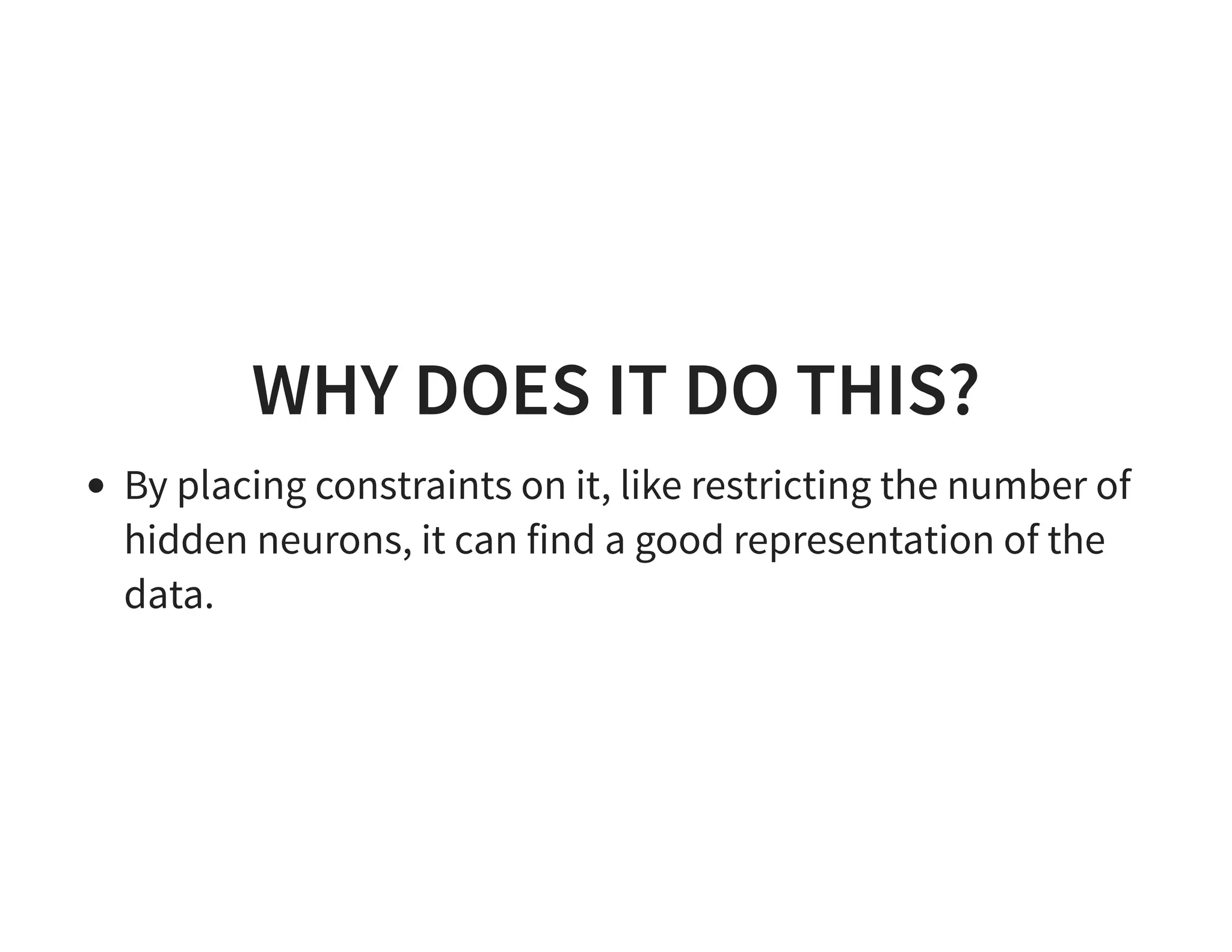 WHY DOES IT DO THIS? By placing constraints on it, like restricting the number of hidden neurons, it can find a good representation of the data. 