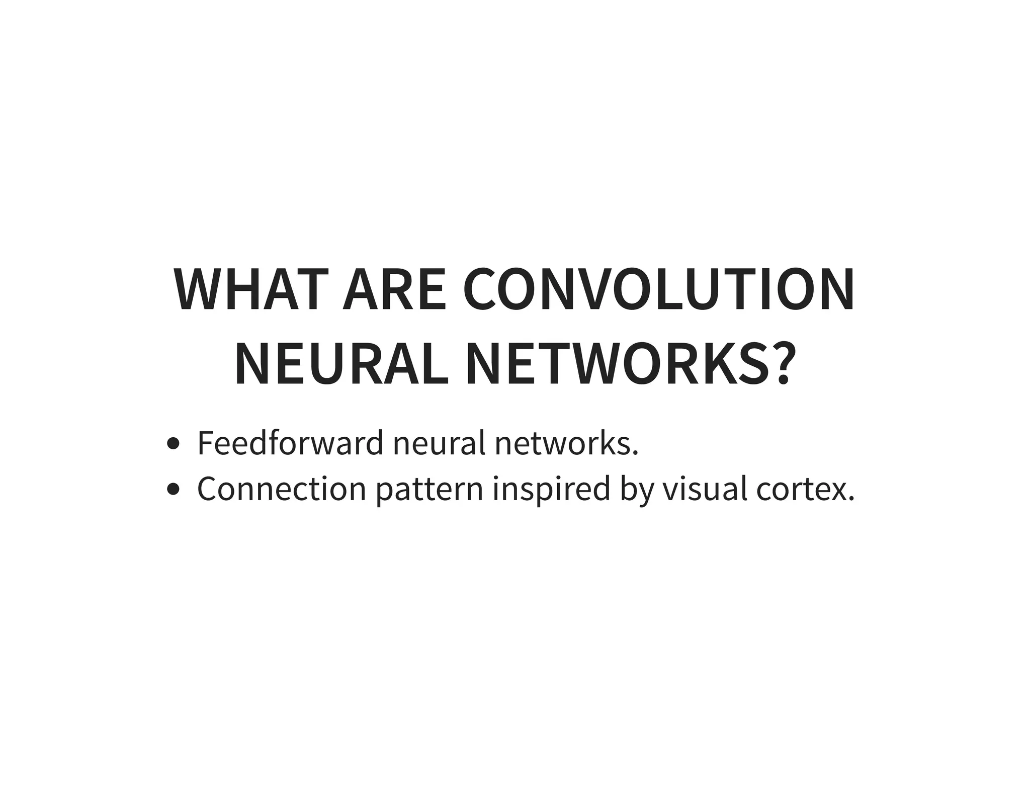 WHAT ARE CONVOLUTION NEURAL NETWORKS? Feedforward neural networks. Connection pattern inspired by visual cortex. 