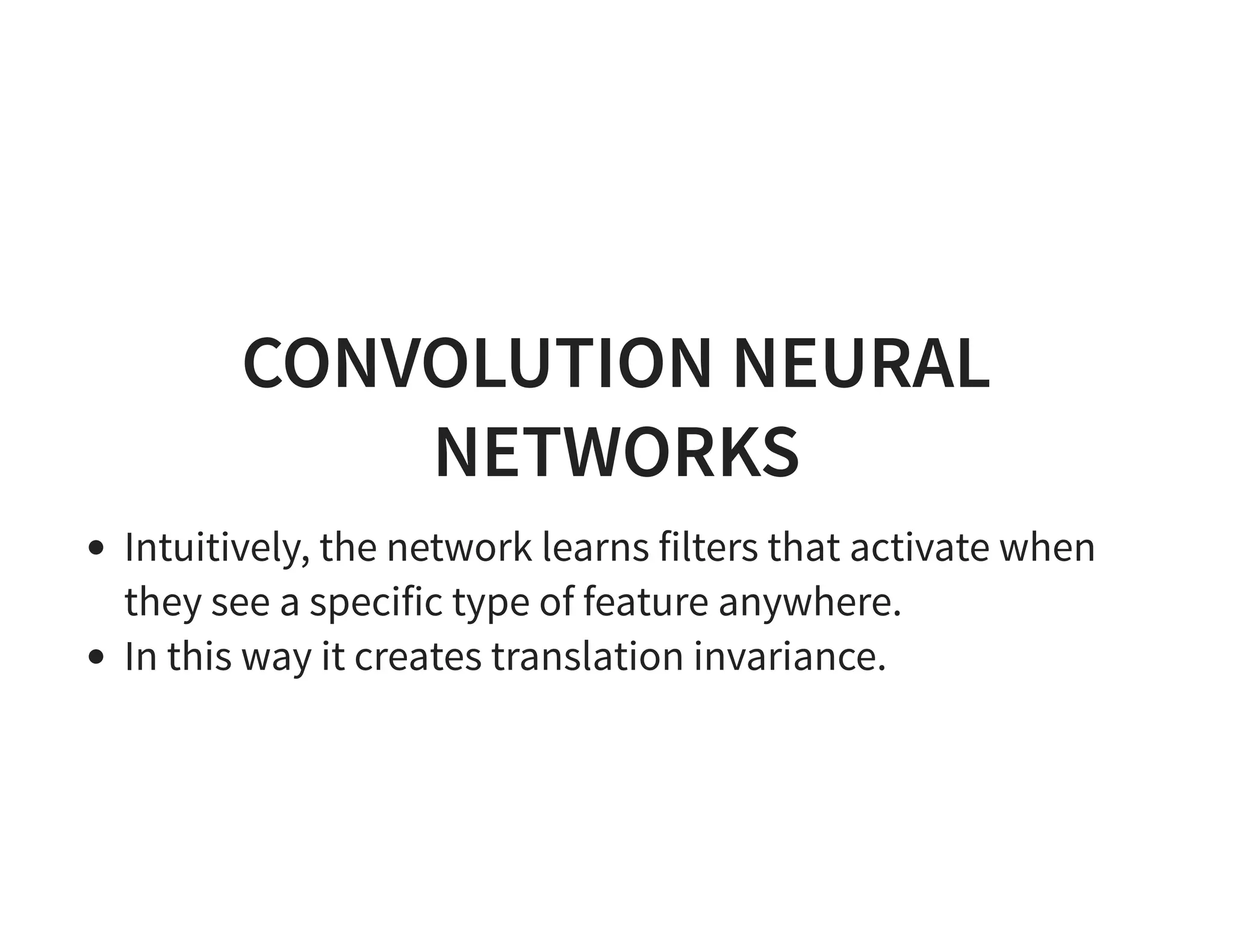 CONVOLUTION NEURAL NETWORKS Intuitively, the network learns filters that activate when they see a specific type of feature anywhere. In this way it creates translation invariance. 