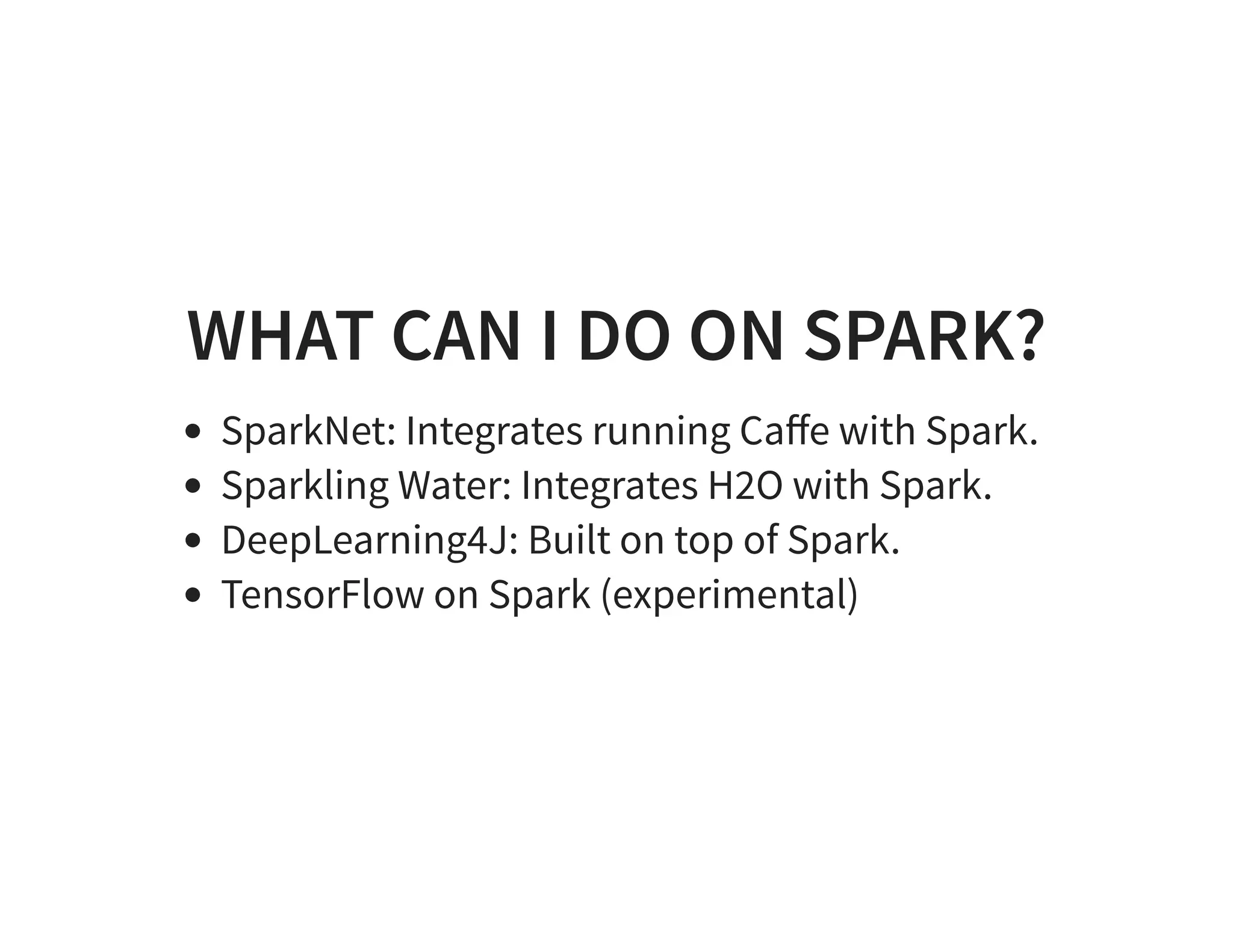 WHAT CAN I DO ON SPARK? SparkNet: Integrates running Caﬀe with Spark. Sparkling Water: Integrates H2O with Spark. DeepLearning4J: Built on top of Spark. TensorFlow on Spark (experimental) 