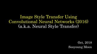 Image Style Transfer Using
Convolutional Neural Networks (2016)
(a.k.a. Neural Style Transfer)
Oct, 2018
Sooyoung Moon
 