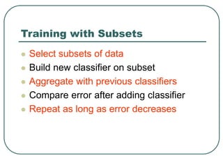 Training with Subsets
 Select subsets of data
 Build new classifier on subset
 Aggregate with previous classifiers
 Compare error after adding classifier
 Repeat as long as error decreases
 