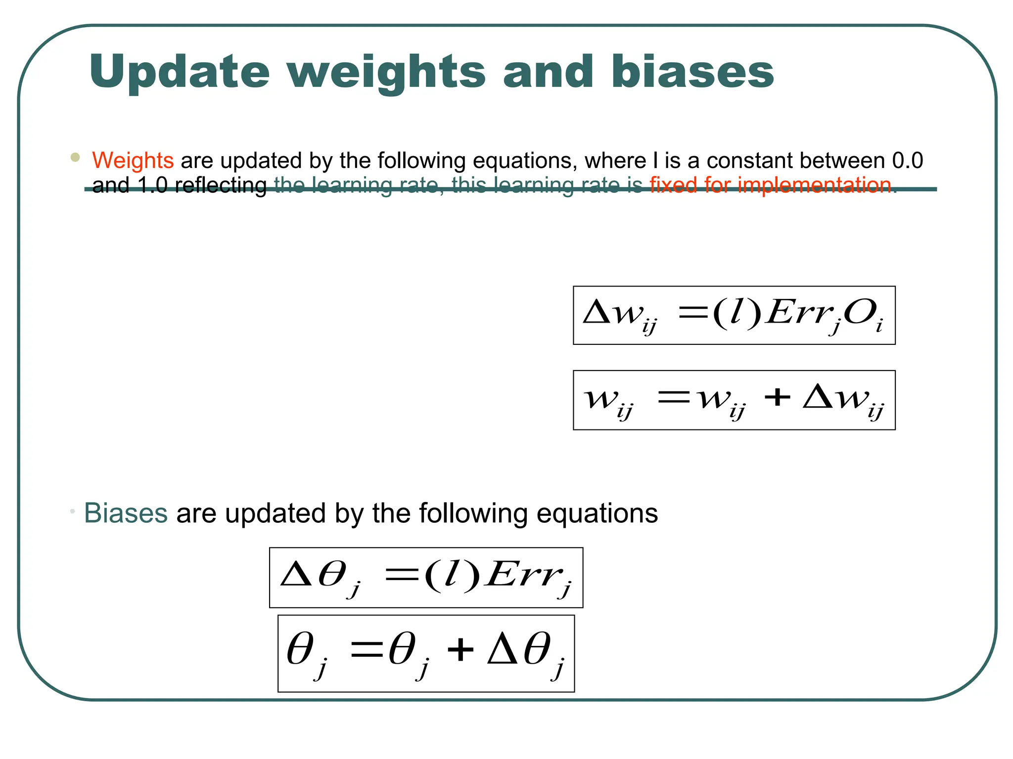 Update weights and biases
 Weights are updated by the following equations, where l is a constant between 0.0
and 1.0 reflecting the learning rate, this learning rate is fixed for implementation.
i
j
ij O
Err
l
w )
(


ij
ij
ij w
w
w 


• Biases are updated by the following equations
j
j
j 

 


j
j Err
l)
(


 
