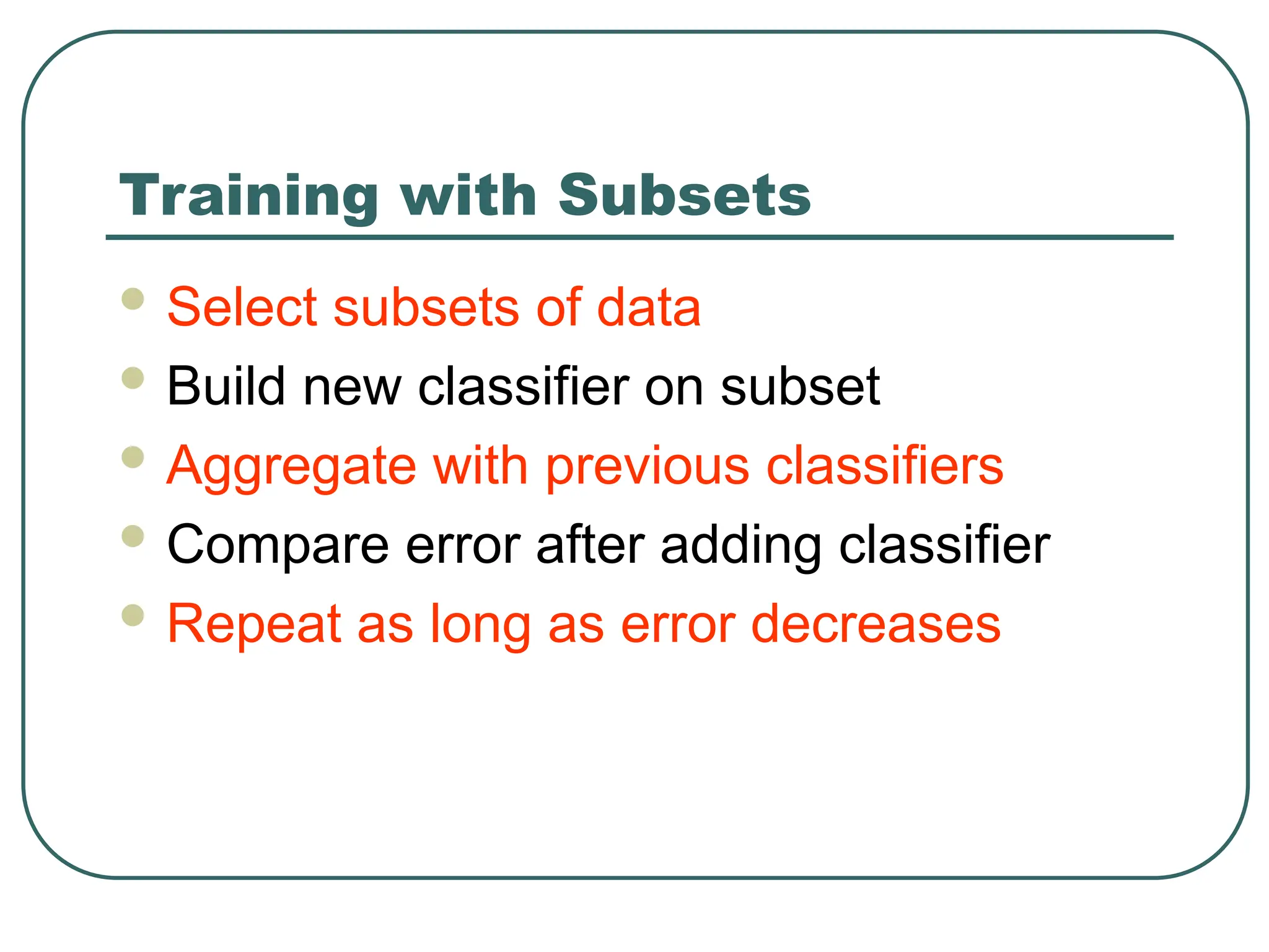 Training with Subsets
 Select subsets of data
 Build new classifier on subset
 Aggregate with previous classifiers
 Compare error after adding classifier
 Repeat as long as error decreases
 
