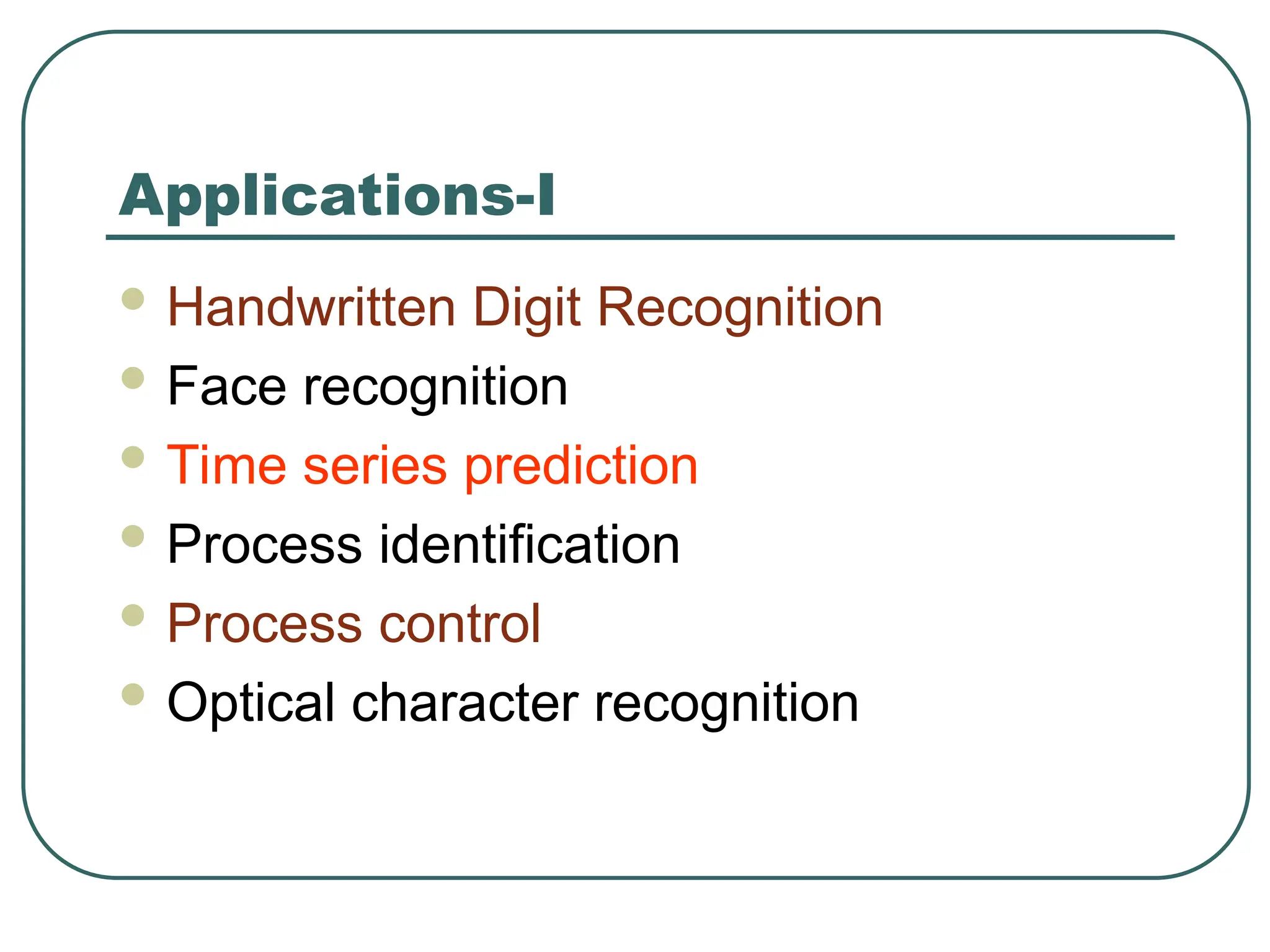 Applications-I
 Handwritten Digit Recognition
 Face recognition
 Time series prediction
 Process identification
 Process control
 Optical character recognition
 