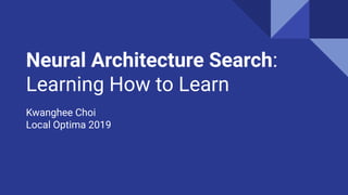 Neural Architecture Search:
Learning How to Learn
Kwanghee Choi
Local Optima 2019
 