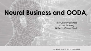 Neural Business and OODA,
21st Century Business
In the Evolving
Network Centric World
LTC(R) Michael A. “Lucky” LaChance
 