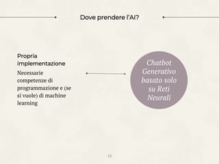 Dove prendere l’AI?
Propria
implementazione
Necessarie
competenze di
programmazione e (se
si vuole) di machine
learning
10
Chatbot
Generativo
basato solo
su Reti
Neurali
 
