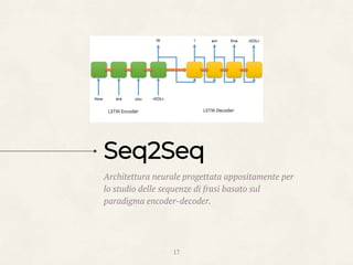Architettura neurale progettata appositamente per
lo studio delle sequenze di frasi basato sul
paradigma encoder-decoder.
17
Seq2Seq
 