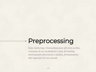Data Gathering e Normalizzazione del testo scritto,
creazione di un vocabolario in fase di training
ottimizzando dimensione e pulizia, formattazione
dati input per la rete neurale.
19
Preprocessing
 