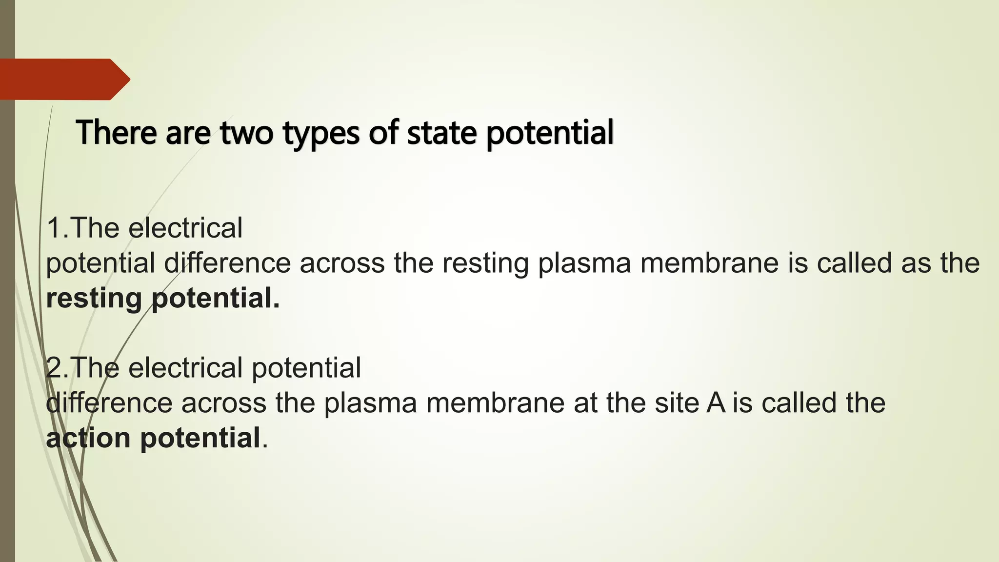 There are two types of state potential
1.The electrical
potential difference across the resting plasma membrane is called as the
resting potential.
2.The electrical potential
difference across the plasma membrane at the site A is called the
action potential.
 