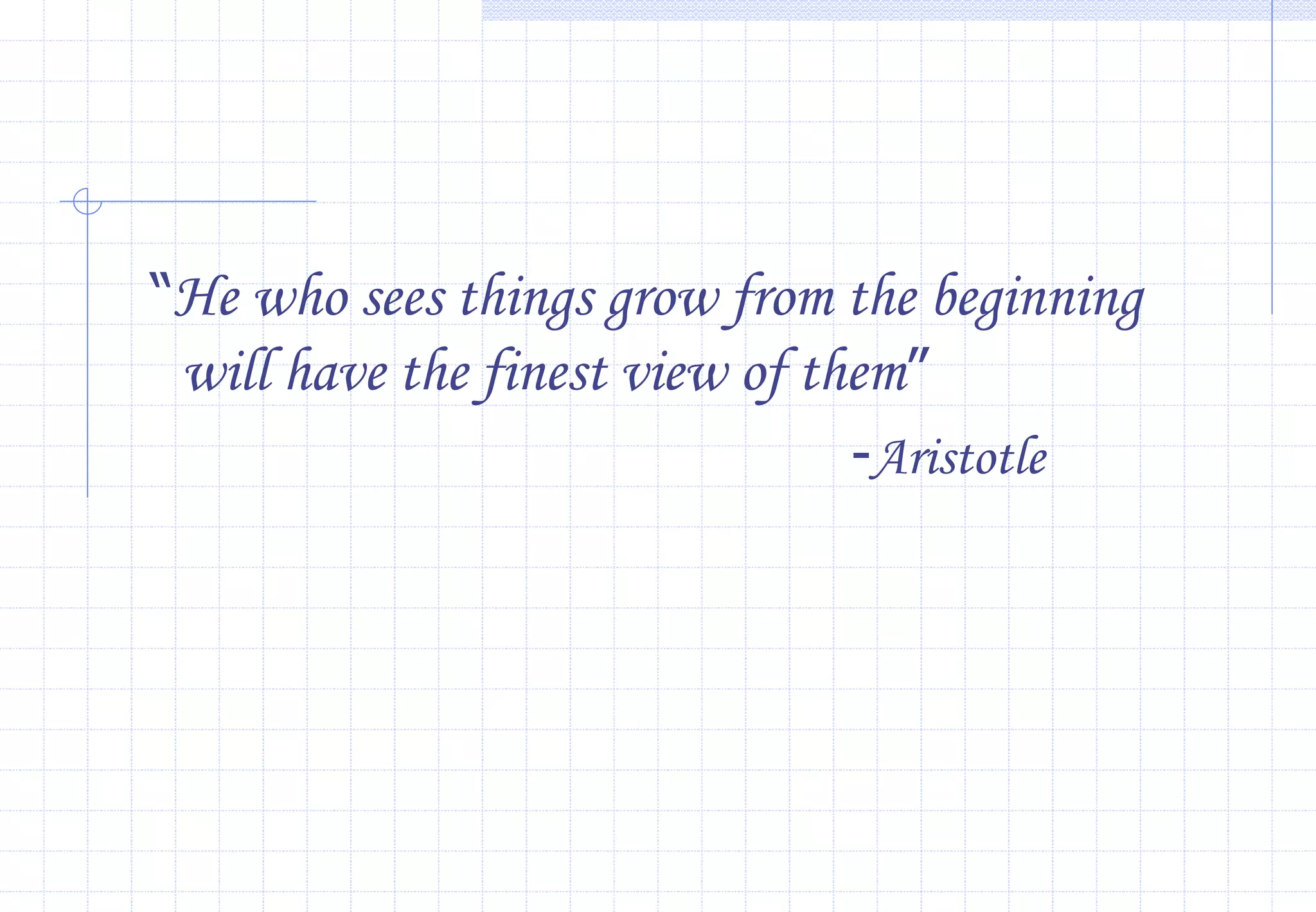 “He who sees things grow from the beginning
will have the finest view of them”
-Aristotle
 
