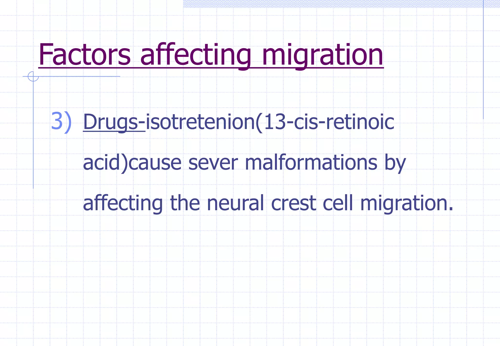Factors affecting migration
3) Drugs-isotretenion(13-cis-retinoic
acid)cause sever malformations by
affecting the neural crest cell migration.
 