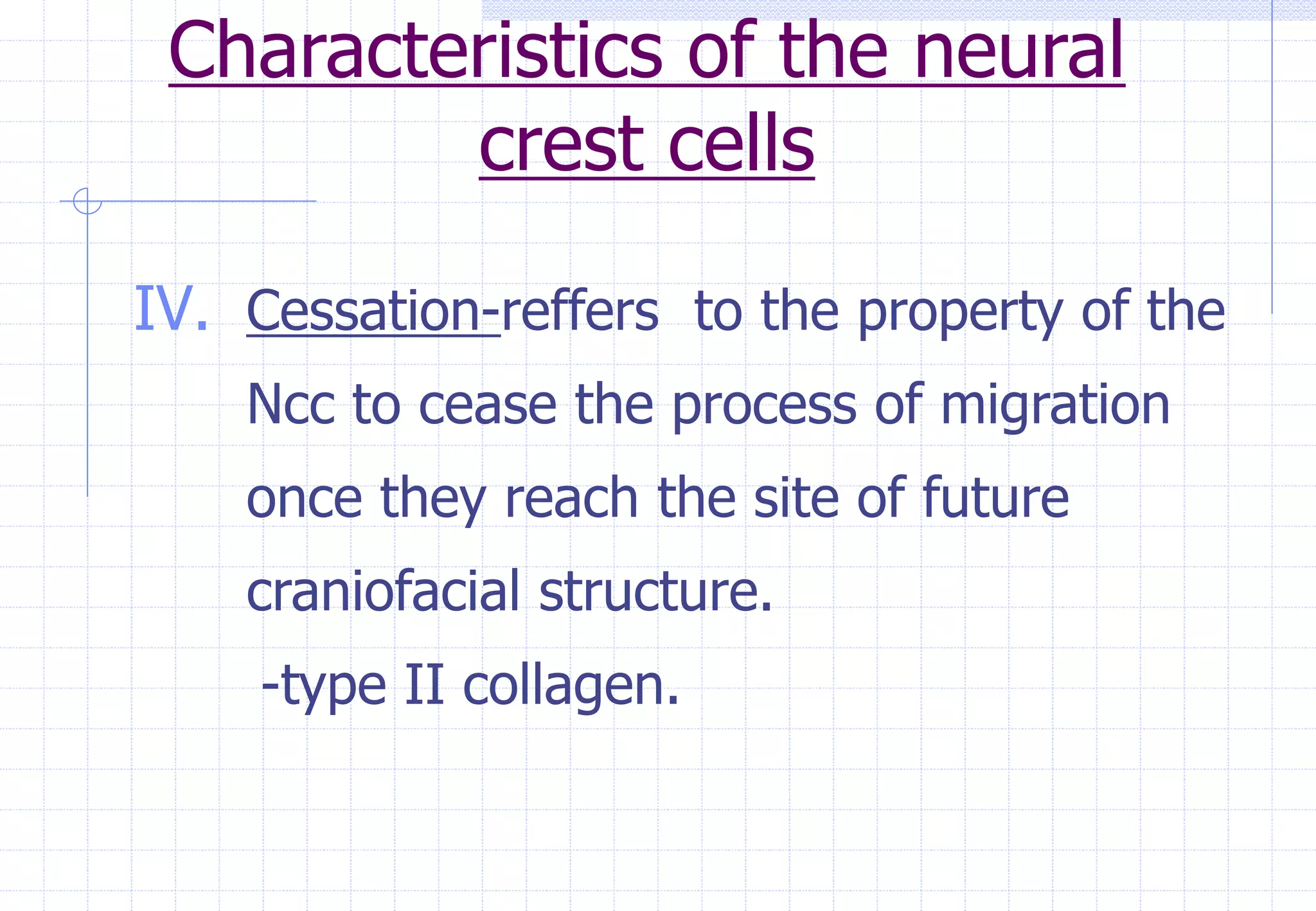 Characteristics of the neural
crest cells
IV. Cessation-reffers to the property of the
Ncc to cease the process of migration
once they reach the site of future
craniofacial structure.
-type II collagen.
 