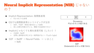 Neural Implicit Representation (NIR) じゃない
の？
● Implicit Representation: 隠関数表現
○ f(x)=0とする表現
● CGでも隠関数表現というトピックが注目
○ SDF，TS...