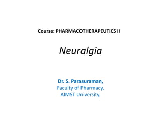 Neuralgia
Dr. S. Parasuraman,
Faculty of Pharmacy,
AIMST University.
Course: PHARMACOTHERAPEUTICS II
 