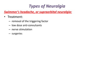 Types of Neuralgia
Swimmer's headache, or supraorbital neuralgia:
• Treatment:
– removal of the triggering factor
– low dose anti-convulsants
– nerve stimulation
– surgeries
 