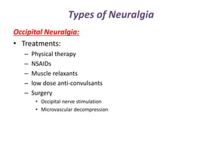 Types of Neuralgia
Occipital Neuralgia:
• Treatments:
– Physical therapy
– NSAIDs
– Muscle relaxants
– low dose anti-convulsants
– Surgery
• Occipital nerve stimulation
• Microvascular decompression
 