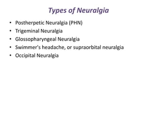 Types of Neuralgia
• Postherpetic Neuralgia (PHN)
• Trigeminal Neuralgia
• Glossopharyngeal Neuralgia
• Swimmer's headache, or supraorbital neuralgia
• Occipital Neuralgia
 